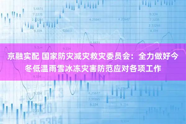 京融实配 国家防灾减灾救灾委员会：全力做好今冬低温雨雪冰冻灾害防范应对各项工作