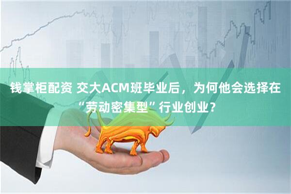 钱掌柜配资 交大ACM班毕业后，为何他会选择在“劳动密集型”行业创业？