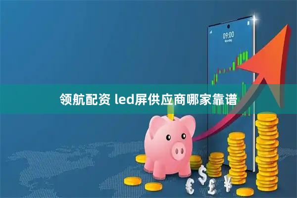 领航配资 led屏供应商哪家靠谱