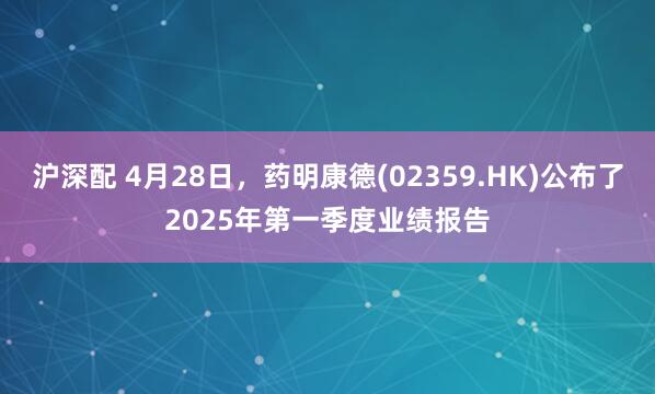 沪深配 4月28日，药明康德(02359.HK)公布了2025年第一季度业绩报告