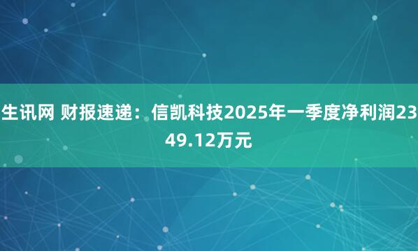 生讯网 财报速递：信凯科技2025年一季度净利润2349.12万元