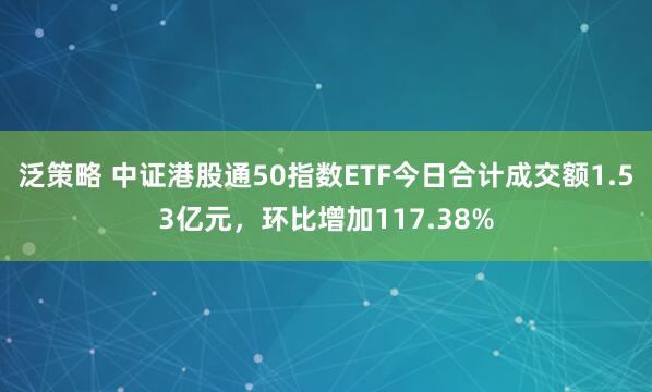 泛策略 中证港股通50指数ETF今日合计成交额1.53亿元，环比增加117.38%