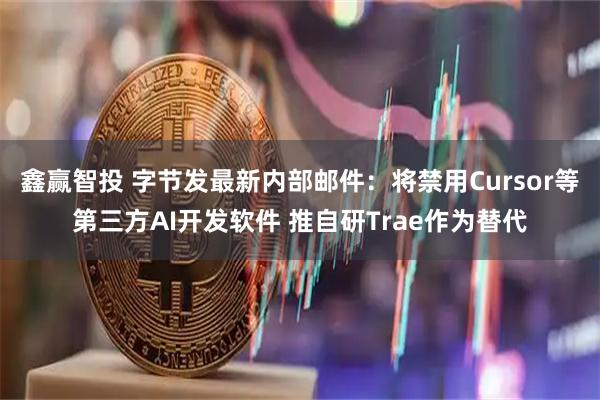鑫赢智投 字节发最新内部邮件：将禁用Cursor等第三方AI开发软件 推自研Trae作为替代