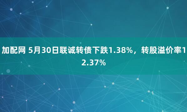 加配网 5月30日联诚转债下跌1.38%，转股溢价率12.37%