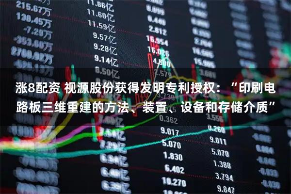 涨8配资 视源股份获得发明专利授权：“印刷电路板三维重建的方法、装置、设备和存储介质”