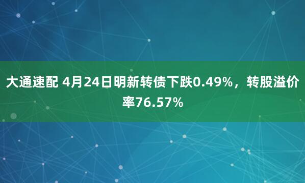 大通速配 4月24日明新转债下跌0.49%，转股溢价率76.57%