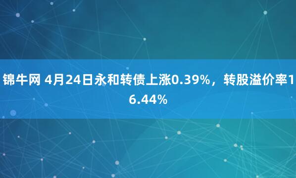 锦牛网 4月24日永和转债上涨0.39%，转股溢价率16.44%