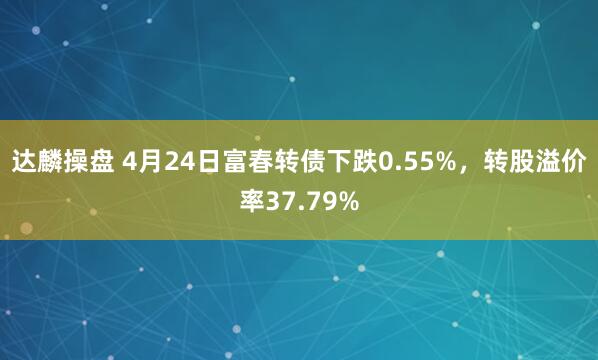 达麟操盘 4月24日富春转债下跌0.55%，转股溢价率37.79%