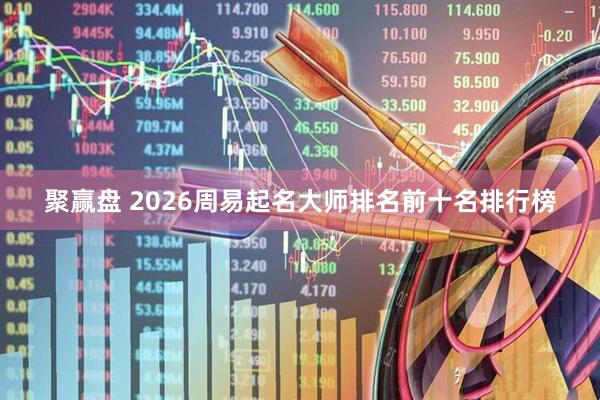 聚赢盘 2026周易起名大师排名前十名排行榜
