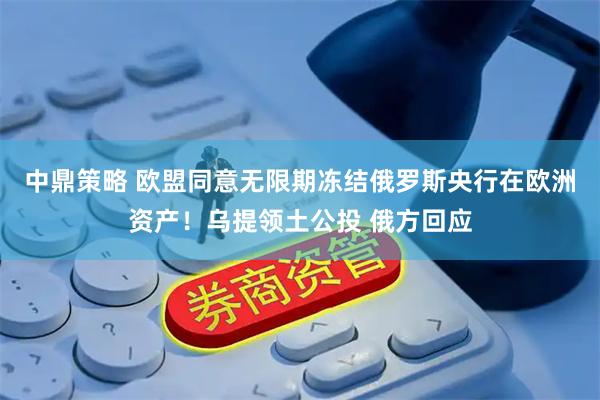 中鼎策略 欧盟同意无限期冻结俄罗斯央行在欧洲资产！乌提领土公投 俄方回应