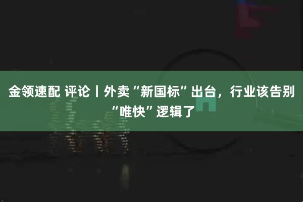 金领速配 评论丨外卖“新国标”出台，行业该告别“唯快”逻辑了