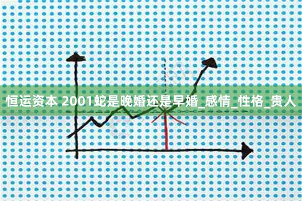 恒运资本 2001蛇是晚婚还是早婚_感情_性格_贵人
