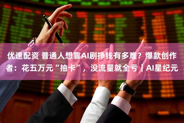 优速配资 普通人想靠AI剧挣钱有多难？爆款创作者：花五万元“抽卡”，没流量就全亏｜AI星纪元