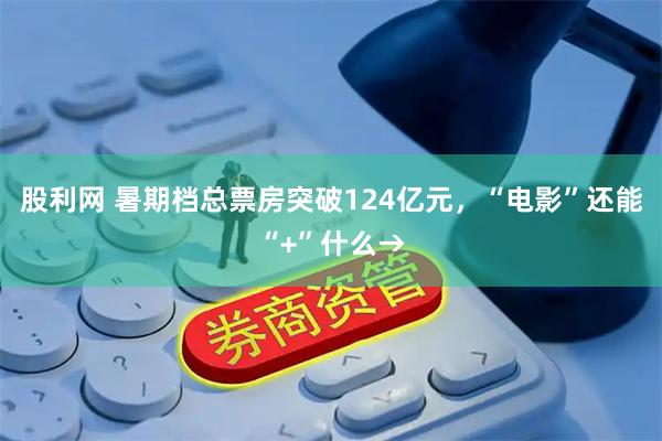 股利网 暑期档总票房突破124亿元，“电影”还能“+”什么→